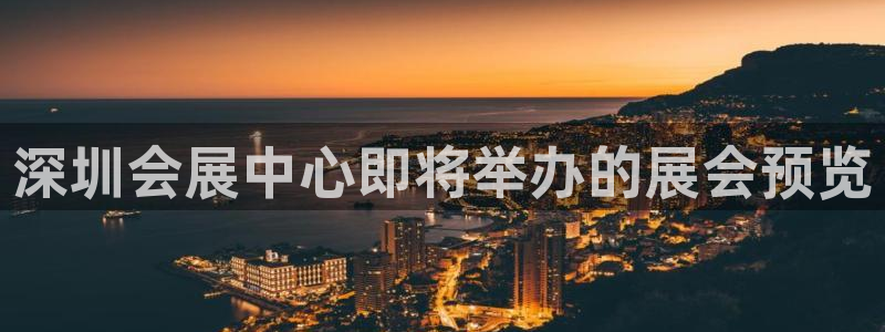 果博注册客服电话是多少啊：深圳会展中心即将举办的展会预览