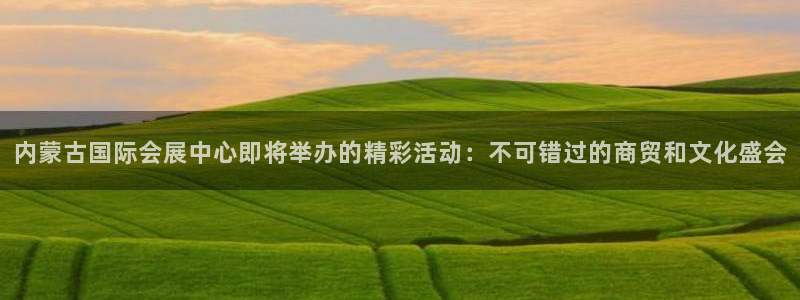 果博代理怎么注册：内蒙古国际会展中心即将举办的精彩活动：不可错过的商贸和文化盛会