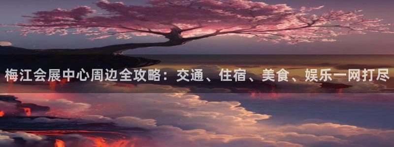 果博平台真实吗：梅江会展中心周边全攻略：交通、住宿、美食、娱乐一网打尽