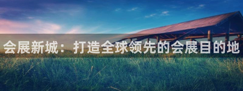 果博官网首页：会展新城：打造全球领先的会展目的地