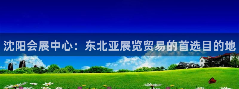 果博有假吗：沈阳会展中心：东北亚展览贸易的首选目的地