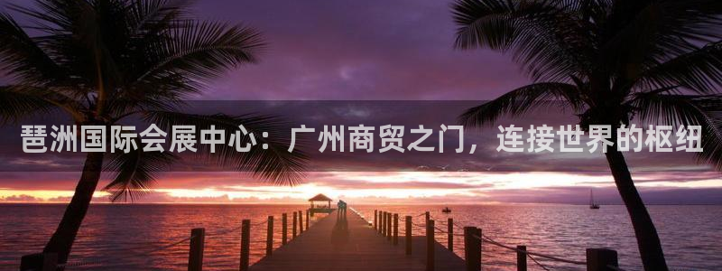 电脑怎么下载果考网：琶洲国际会展中心：广州商贸之门，连接世界的枢纽