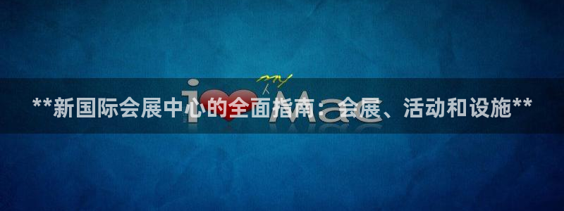 果博公司客服微信：**新国际会展中心的全面指南：会展、活动和设施**