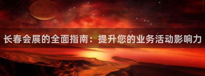 果博注册充值怎么退款：长春会展的全面指南：提升您的业务活动影响力
