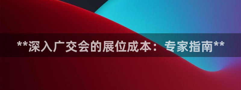 果博公司会员怎么开户：**深入广交会的展位成本：专家指南**