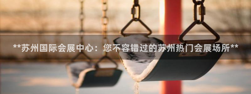 果博是怎么登录的：**苏州国际会展中心：您不容错过的苏州热门会展场所**