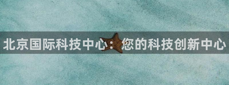 果博公司开户热线：北京国际科技中心：您的科技创新中心