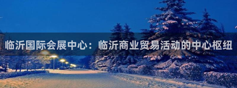 果博客服电话：临沂国际会展中心：临沂商业贸易活动的中心枢纽