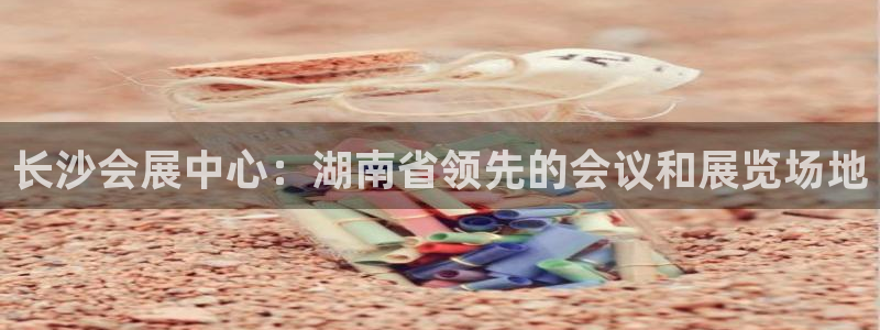 果博上分电话：长沙会展中心：湖南省领先的