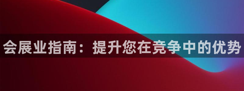 果博平台赖不赖：会展业指南：提升您在竞争中的优势