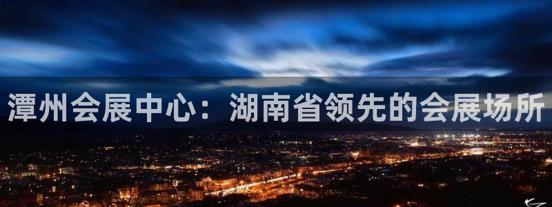 果博app官网下载：潭州会展中心：湖南省领先的会展场所