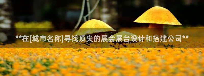 果博平台怎么下载?：**在[城市名称]寻找顶尖的展会展台设计和搭建公司**