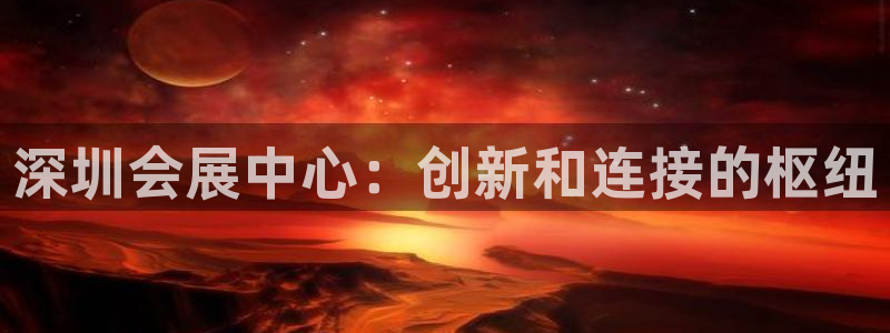 果博平台真实吗知乎怎么样：深圳会展中心：创新和连接的枢纽