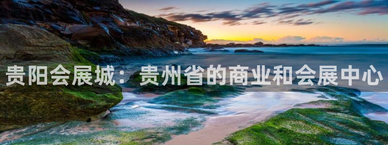 果博平台真实吗安全吗可信吗安全吗：贵阳会展城：贵州省的商业和会展中心