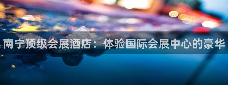 果博官方：南宁顶级会展酒店：体验国际会展中心的豪华