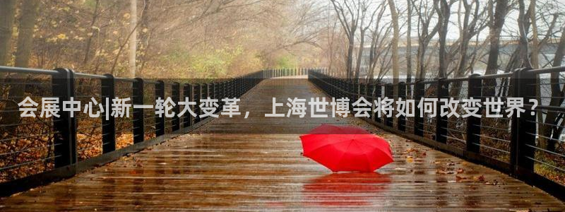 果博公司注册：会展中心|新一轮大变革，上海世博会将如何改变世界？