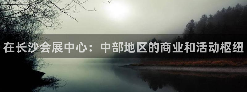 果博注册客服电话号码查询：在长沙会展中心：中部地区的商业和活动枢纽
