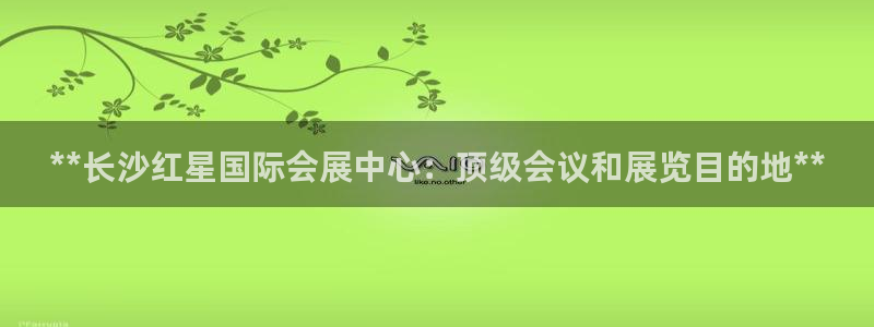 果博平台真实吗知乎推荐：**长沙红星国际会展中心：顶级会议和展览目的地**