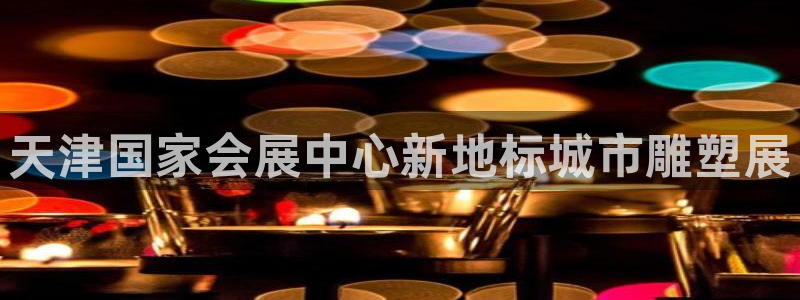 果博注册充值：天津国家会展中心新地标城市雕塑展