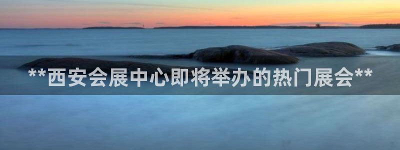 果博代理怎么注册：**西安会展中心即将举办的热门展会**