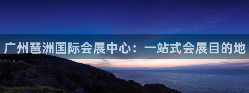 果博平台真实吗安全吗可信吗是真的吗：广州琶洲国际会展中心：一站式会展目的地
