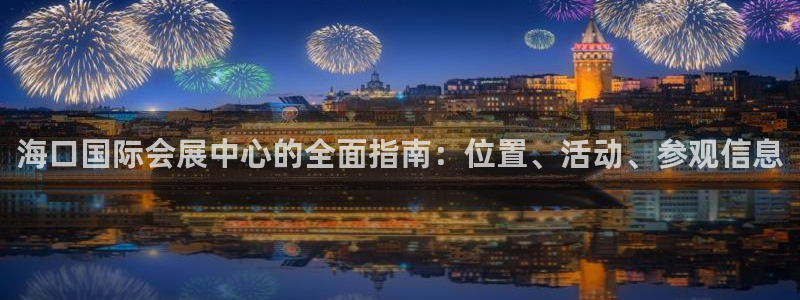 果搏代理：海口国际会展中心的全面指南：位置、活动、参观信息