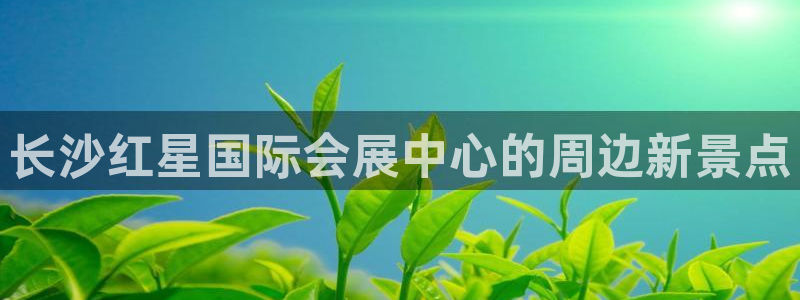 苹果手机能下载果博吗：长沙红星国际会展中心的周边新景点