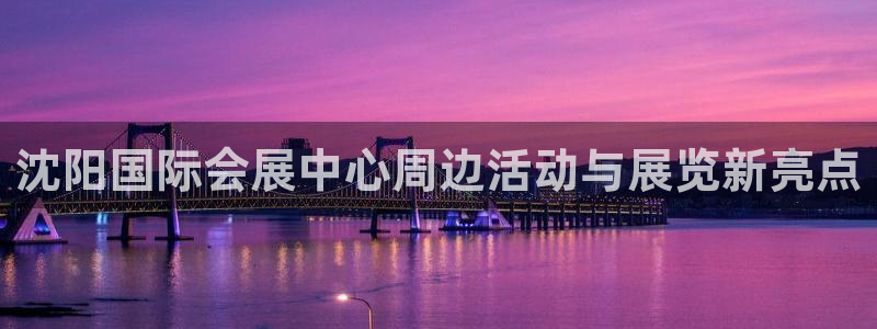 果博怎么注册账号：沈阳国际会展中心周边活动与展览新亮点