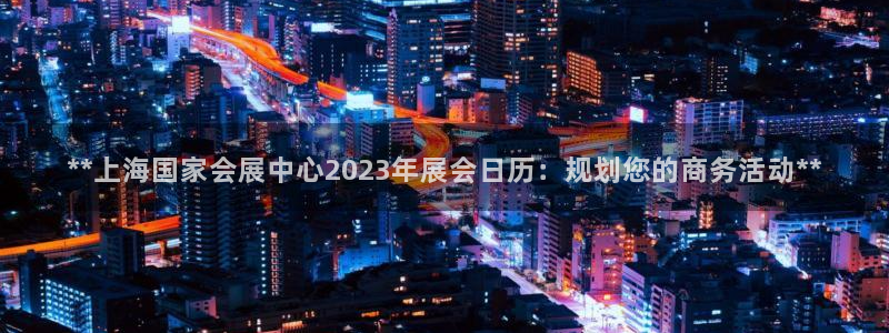 果博注册客服电话号码：**上海国家会展中心2023年展会日历：规划您的商务活动**