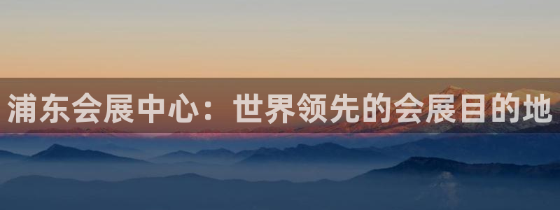 果博平台开户电话号码：浦东会展中心：世界领先的会展目的地