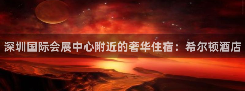 果博怎么注册账号：深圳国际会展中心附近的奢华住宿：希尔顿酒店