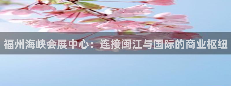 果博客服电话：福州海峡会展中心：连接闽江与国际的商业枢纽
