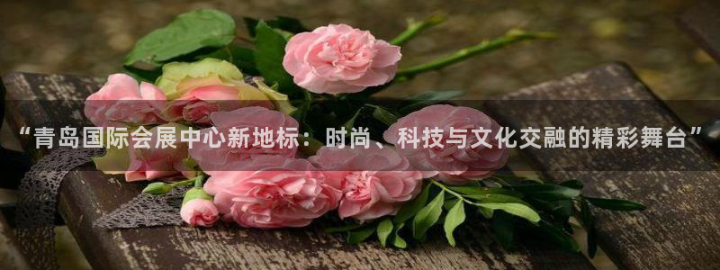 果博代理：“青岛国际会展中心新地标：时尚、科技与文化交融的精彩舞台”