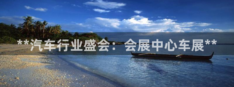 果博公司会员注册账号：**汽车行业盛会：会展中心车展**