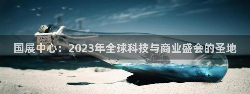 果博怎么注册账号和密码：国展中心：2023年全球科技与商业盛会的圣地