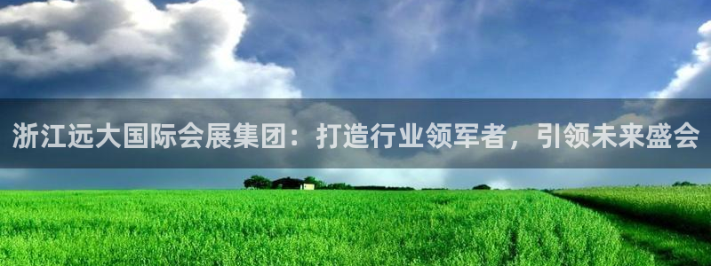 果博注册电话：浙江远大国际会展集团：打造行业领军者，引领未来盛会