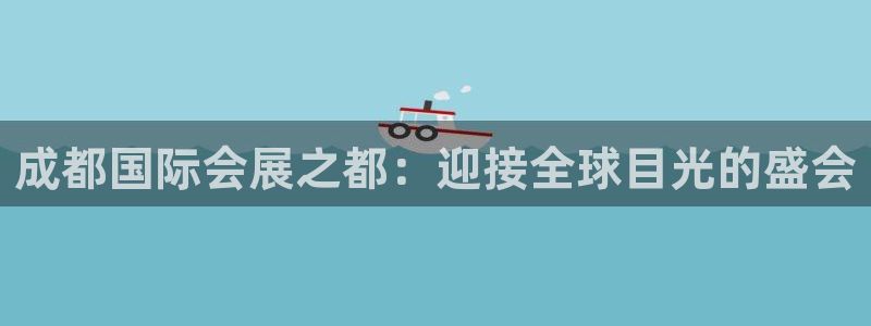 果博真人：成都国际会展之都：迎接全球目光的盛会