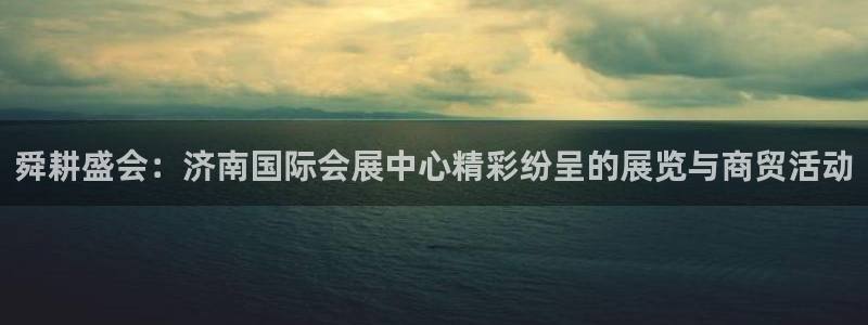 果博有假吗：舜耕盛会：济南国际会展中心精彩纷呈的展览与商贸活动