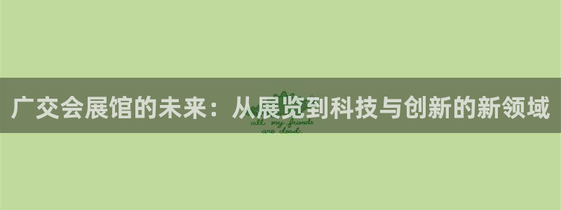 果博东手机版下载开户：广交会展馆的未来：从展览到科