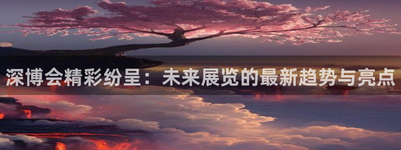 果搏代理：深博会精彩纷呈：未来展览的最新