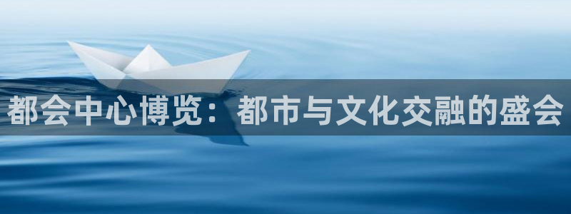 果搏代理：都会中心博览：都市与文化交融的