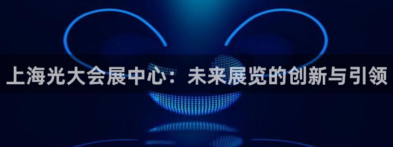 果博注册充值怎么充：上海光大会展中心：未来展览的创新与引领