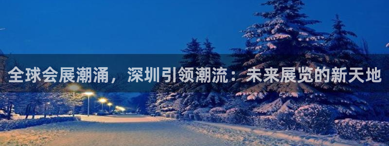 果博手机版下载：全球会展潮涌，深圳引领潮流：未来展览的新天地
