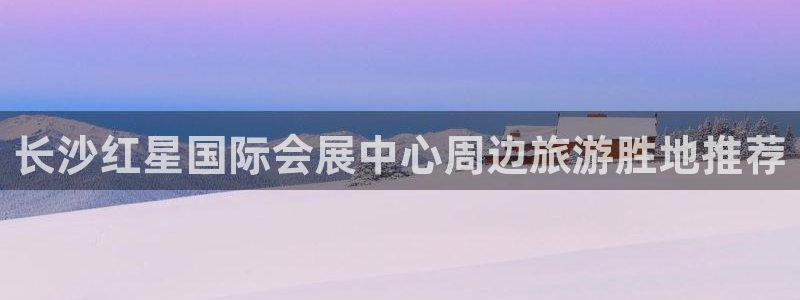 果博客服联系电话：长沙红星国际会展中心周边旅游胜地