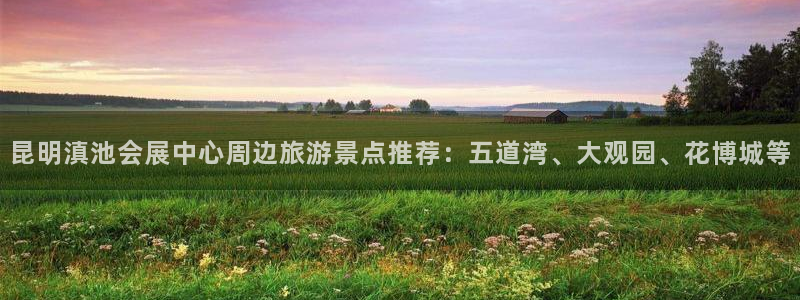 果博代理怎么注册：昆明滇池会展中心周边旅游景点推荐：五道湾、大观园、花博城等