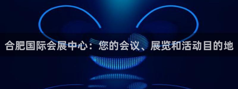 果博官网客服：合肥国际会展中心：您的会议、展览和活动目的地