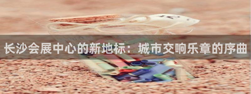 果博注册账号链接：长沙会展中心的新地标：城市交响乐章的序曲