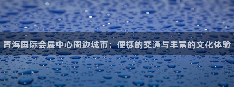 下载果博app：青海国际会展中心周边城市：便捷的交通与丰富的文化体验
