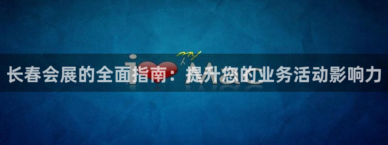果博平台真实吗安全吗可信吗是真的吗：长春会展的全面指南：提升您的业务活动影响力