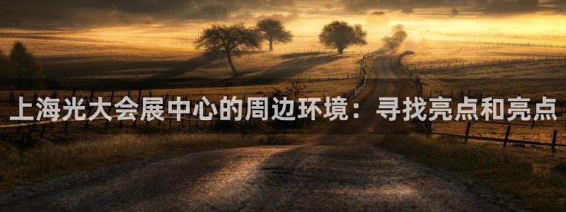 果博平台客服电话：上海光大会展中心的周边环境：寻找亮点和亮点